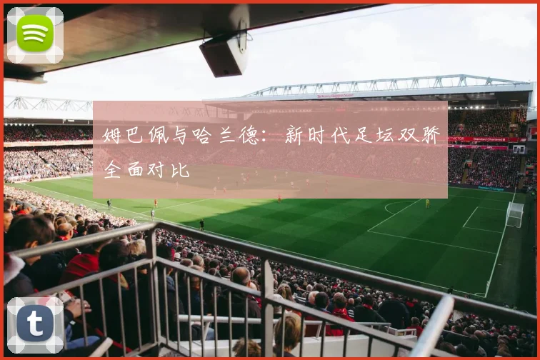 姆巴佩与哈兰德：新时代足坛双骄全面对比