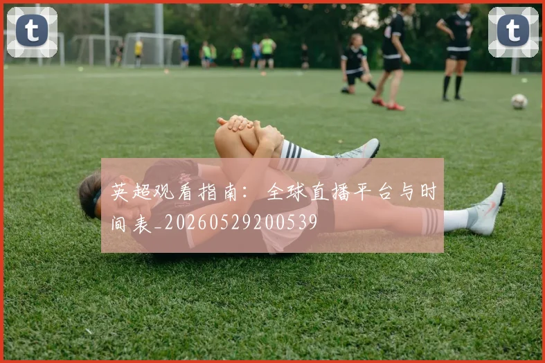 英超观看指南：全球直播平台与时间表_20260529200539