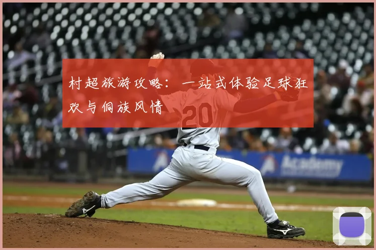 村超旅游攻略：一站式体验足球狂欢与侗族风情