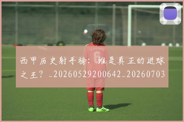 西甲历史射手榜：谁是真正的进球之王？_20260529200642_20260703181846