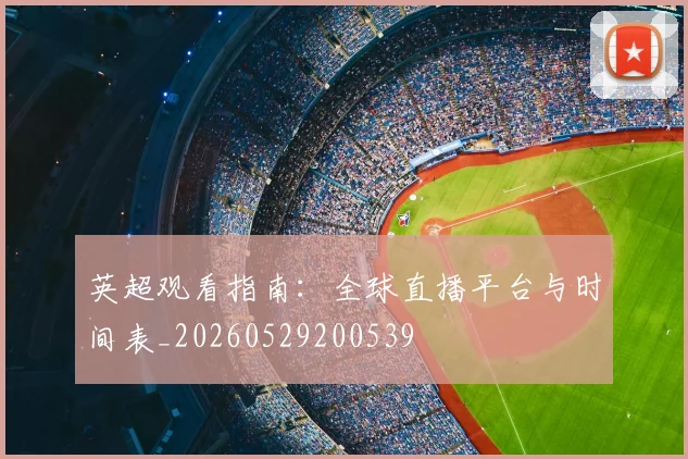 英超观看指南：全球直播平台与时间表_20260529200539